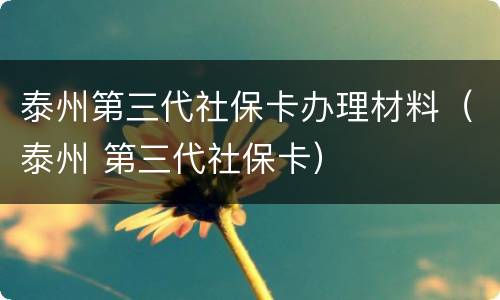 泰州第三代社保卡办理材料（泰州 第三代社保卡）