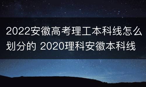2022安徽高考理工本科线怎么划分的 2020理科安徽本科线