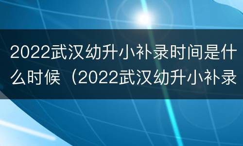 2022武汉幼升小补录时间是什么时候（2022武汉幼升小补录时间是什么时候开始的）