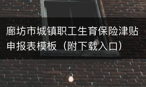 廊坊市城镇职工生育保险津贴申报表模板（附下载入口）