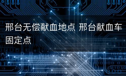 邢台无偿献血地点 邢台献血车固定点