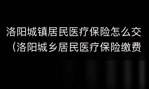 洛阳城镇居民医疗保险怎么交（洛阳城乡居民医疗保险缴费怎么交）