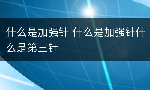 什么是加强针 什么是加强针什么是第三针