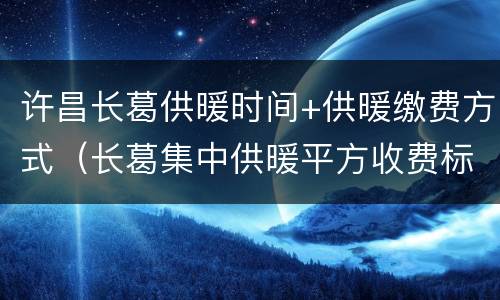 许昌长葛供暖时间+供暖缴费方式（长葛集中供暖平方收费标准）
