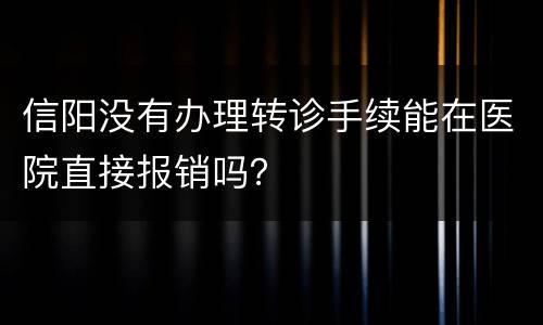 信阳没有办理转诊手续能在医院直接报销吗？