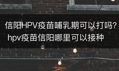 信阳HPV疫苗哺乳期可以打吗？ hpv疫苗信阳哪里可以接种