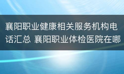 襄阳职业健康相关服务机构电话汇总 襄阳职业体检医院在哪里