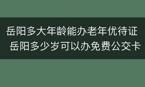 岳阳多大年龄能办老年优待证 岳阳多少岁可以办免费公交卡