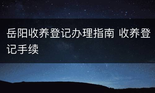 岳阳收养登记办理指南 收养登记手续