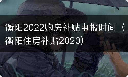 衡阳2022购房补贴申报时间（衡阳住房补贴2020）