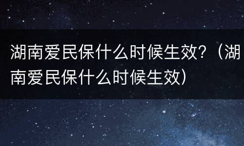 湖南爱民保什么时候生效?（湖南爱民保什么时候生效）
