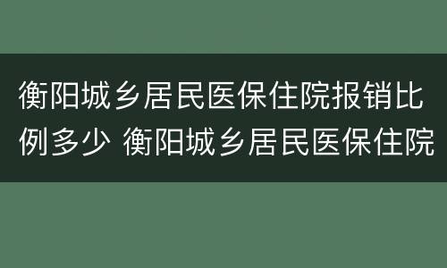 衡阳城乡居民医保住院报销比例多少 衡阳城乡居民医保住院报销比例多少钱