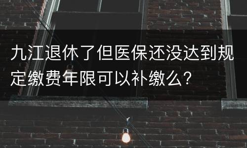九江退休了但医保还没达到规定缴费年限可以补缴么?