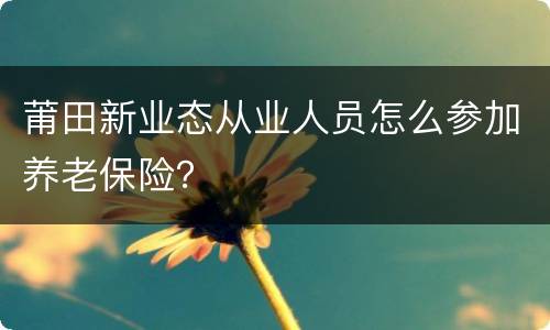 莆田新业态从业人员怎么参加养老保险？