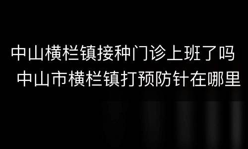 中山横栏镇接种门诊上班了吗 中山市横栏镇打预防针在哪里