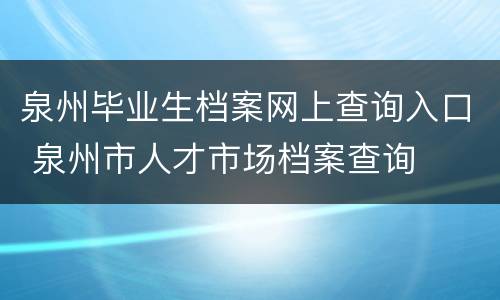 泉州毕业生档案网上查询入口 泉州市人才市场档案查询