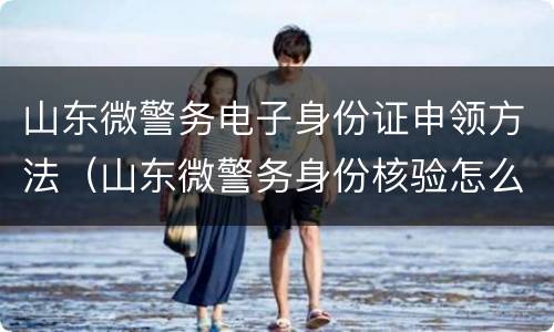 山东微警务电子身份证申领方法（山东微警务身份核验怎么弄）