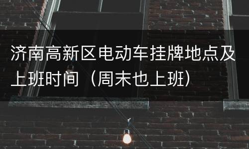 济南高新区电动车挂牌地点及上班时间（周末也上班）