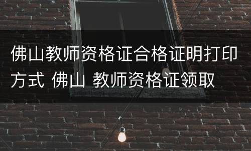 佛山教师资格证合格证明打印方式 佛山 教师资格证领取