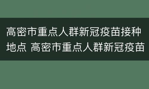 高密市重点人群新冠疫苗接种地点 高密市重点人群新冠疫苗接种地点电话