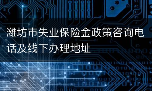 潍坊市失业保险金政策咨询电话及线下办理地址