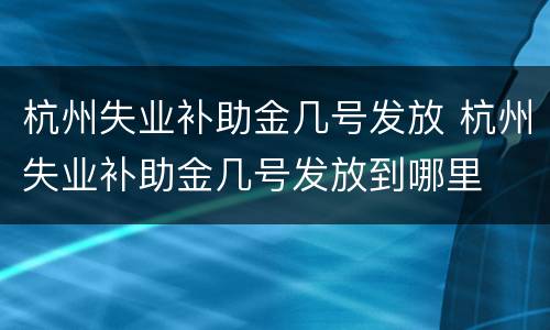 杭州失业补助金几号发放 杭州失业补助金几号发放到哪里