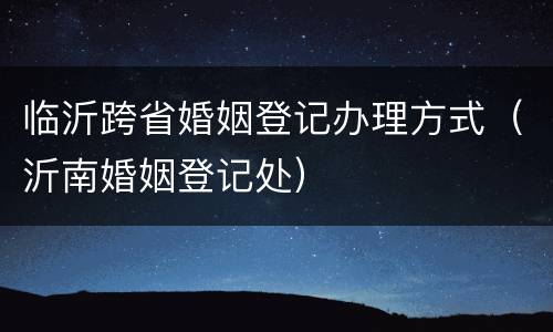 临沂跨省婚姻登记办理方式（沂南婚姻登记处）