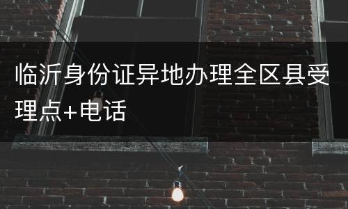 临沂身份证异地办理全区县受理点+电话
