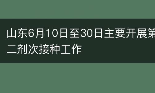 山东6月10日至30日主要开展第二剂次接种工作