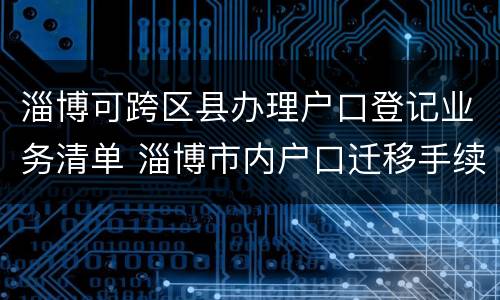 淄博可跨区县办理户口登记业务清单 淄博市内户口迁移手续流程