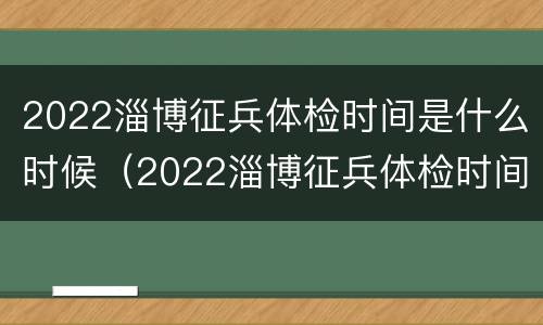 2022淄博征兵体检时间是什么时候（2022淄博征兵体检时间是什么时候结束）