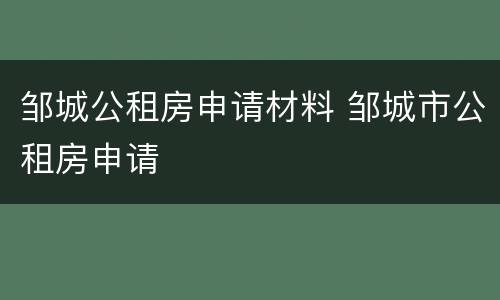 邹城公租房申请材料 邹城市公租房申请