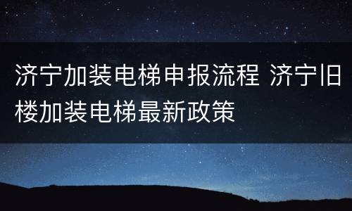 济宁加装电梯申报流程 济宁旧楼加装电梯最新政策