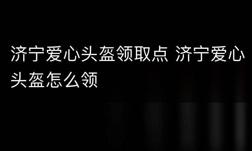 济宁爱心头盔领取点 济宁爱心头盔怎么领