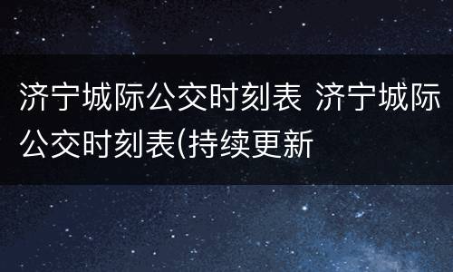 济宁城际公交时刻表 济宁城际公交时刻表(持续更新