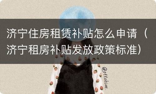济宁住房租赁补贴怎么申请（济宁租房补贴发放政策标准）