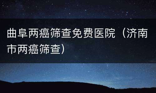 曲阜两癌筛查免费医院（济南市两癌筛查）