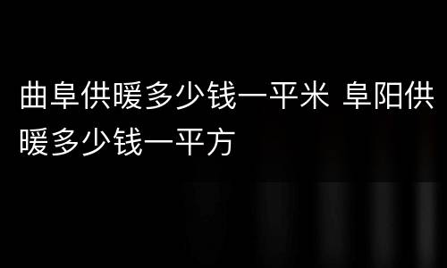曲阜供暖多少钱一平米 阜阳供暖多少钱一平方