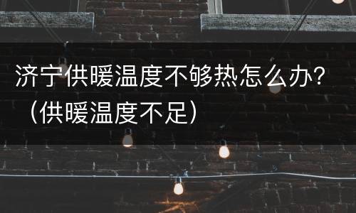 济宁供暖温度不够热怎么办？（供暖温度不足）