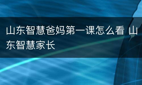 山东智慧爸妈第一课怎么看 山东智慧家长
