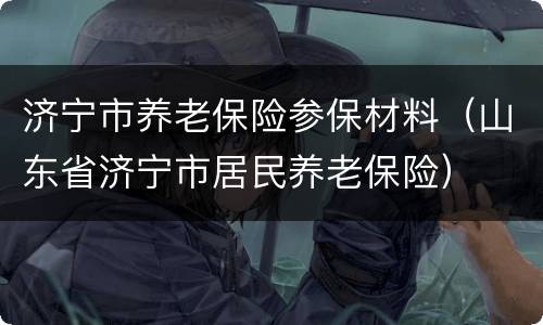 济宁市养老保险参保材料（山东省济宁市居民养老保险）