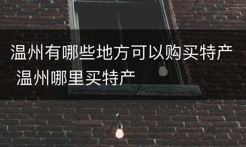 温州有哪些地方可以购买特产 温州哪里买特产