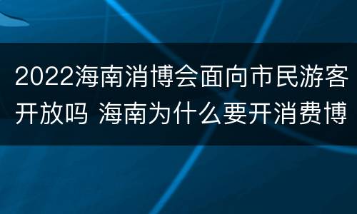2022海南消博会面向市民游客开放吗 海南为什么要开消费博览会