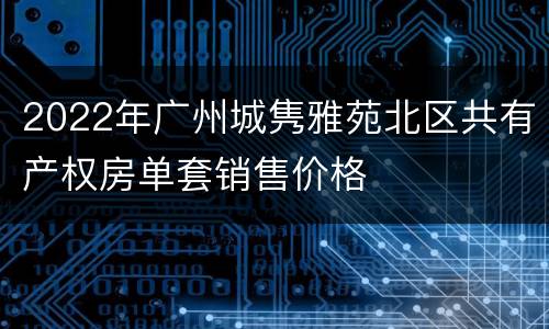 2022年广州城隽雅苑北区共有产权房单套销售价格