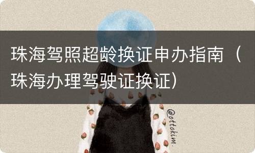 珠海驾照超龄换证申办指南（珠海办理驾驶证换证）