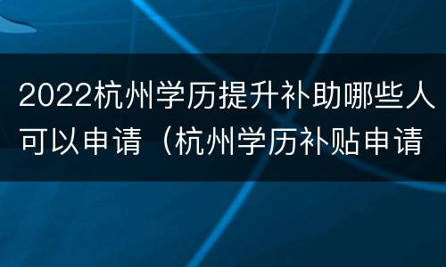 2022杭州学历提升补助哪些人可以申请（杭州学历补贴申请指南）