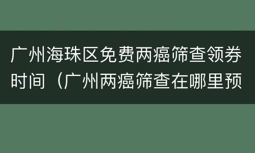 广州海珠区免费两癌筛查领券时间（广州两癌筛查在哪里预约）