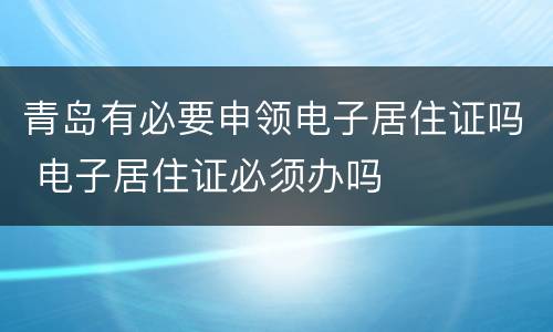 青岛有必要申领电子居住证吗 电子居住证必须办吗