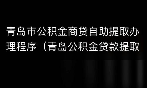 青岛市公积金商贷自助提取办理程序（青岛公积金贷款提取）