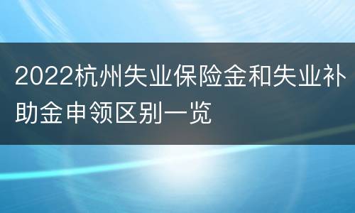 2022杭州失业保险金和失业补助金申领区别一览